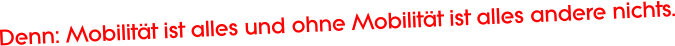 Denn: Mobilitt ist alles und ohne Mobilitt ist alles andere nichts.